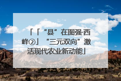 「“县”在图强·西峰②」“三元双向”激活现代农业新动能