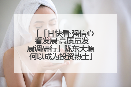 「甘快看·强信心 看发展·高质量发展调研行」陇东大塬何以成为投资热土