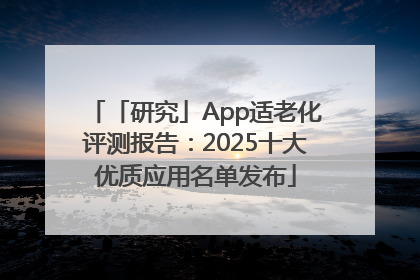 「研究」App适老化评测报告：2025十大优质应用名单发布