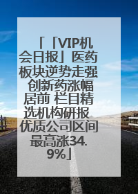 「VIP机会日报」医药板块逆势走强 创新药涨幅居前 栏目精选机构研报 优质公司区间最高涨34.9%