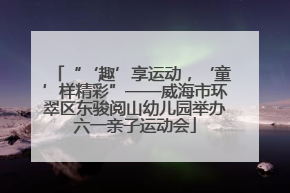“‘趣’享运动，‘童’样精彩”——威海市环翠区东骏阅山幼儿园举办六一亲子运动会
