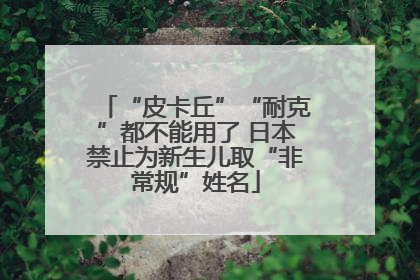 “皮卡丘”“耐克”都不能用了 日本禁止为新生儿取“非常规”姓名