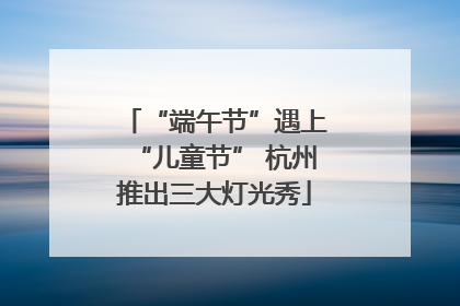 “端午节”遇上“儿童节” 杭州推出三大灯光秀