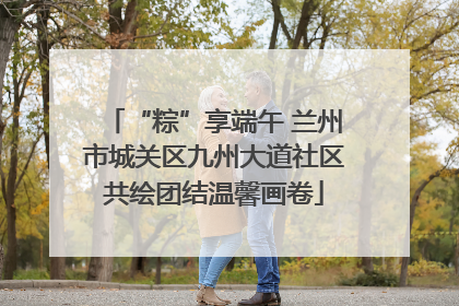 “粽”享端午 兰州市城关区九州大道社区共绘团结温馨画卷