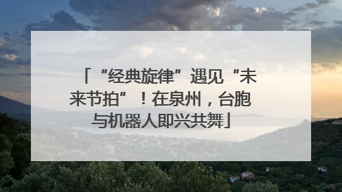 “经典旋律”遇见“未来节拍”！在泉州，台胞与机器人即兴共舞