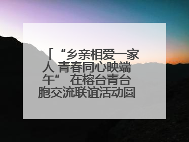“乡亲相爱一家人 青春同心映端午” 在榕台青台胞交流联谊活动圆满举行