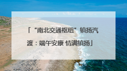 “南北交通枢纽”镇扬汽渡：端午安康 情满镇扬