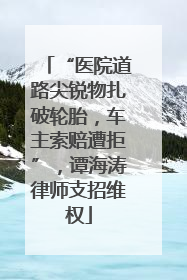 “医院道路尖锐物扎破轮胎，车主索赔遭拒”，谭海涛律师支招维权