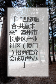 “四链融合·共赢未来”漳州市长泰区产业社区（厦门）招商推介会成功举办