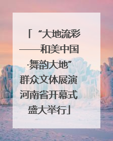 “大地流彩——和美中国·舞韵大地”群众文体展演河南省开幕式盛大举行