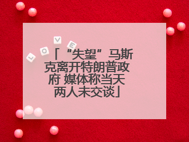 “失望”马斯克离开特朗普政府 媒体称当天两人未交谈