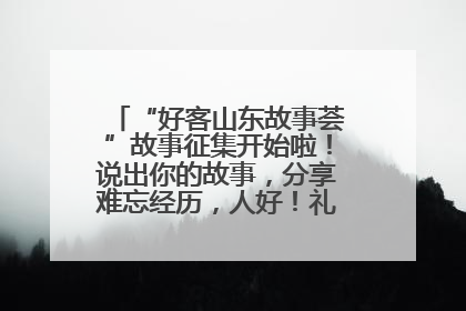 “好客山东故事荟”故事征集开始啦！说出你的故事，分享难忘经历，人好！礼品多！速来！