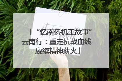 “忆南侨机工故事”云南行：重走抗战血线 赓续精神薪火