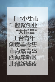 “小集市”凝聚创业“大能量” 王台青年创意美食集市点燃青岛西海岸新区北部新城夜经济