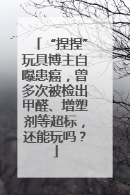 “捏捏”玩具博主自曝患癌，曾多次被检出甲醛、增塑剂等超标，还能玩吗？