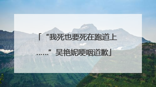 “我死也要死在跑道上……”吴艳妮哽咽道歉