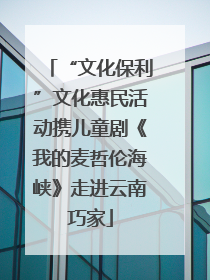 “文化保利”文化惠民活动携儿童剧《我的麦哲伦海峡》走进云南巧家