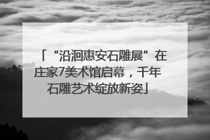 “沿洄惠安石雕展”在庄家7美术馆启幕，千年石雕艺术绽放新姿