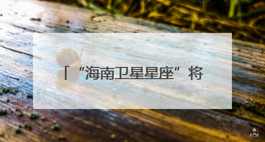 “海南卫星星座”将于2027年建成