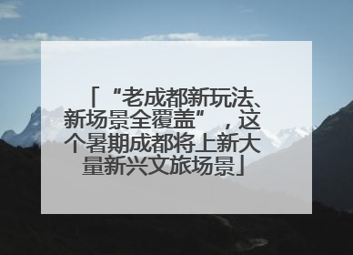 “老成都新玩法、新场景全覆盖”，这个暑期成都将上新大量新兴文旅场景