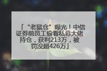 “老鼠仓”曝光！中信证券前员工偷看私募大佬持仓，获利213万，被罚没超426万