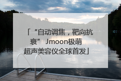 “自动调焦，靶向抗衰” Jmoon极萌超声美容仪全球首发