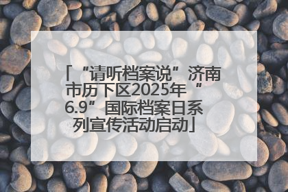 “请听档案说”济南市历下区2025年“6.9”国际档案日系列宣传活动启动