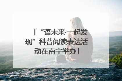“语未来·一起发现”科普阅读表达活动在南宁举办