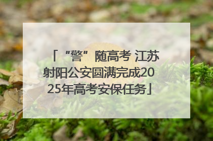 “警”随高考 江苏射阳公安圆满完成2025年高考安保任务