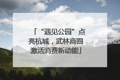 “遇见公园”点亮杭城，武林商圈激活消费新动能
