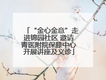 “金心金意”走进锦园社区 邀请青医附院保膝中心开展讲座及义诊