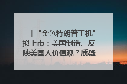 “金色特朗普手机”拟上市：美国制造、反映美国人价值观？质疑者：像天方夜谭