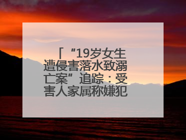 “19岁女生遭侵害落水致溺亡案”追踪：受害人家属称嫌犯已被执行死刑