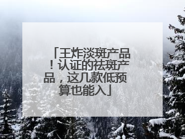 王炸淡斑产品！认证的祛斑产品，这几款低预算也能入