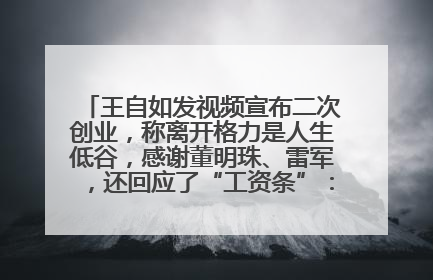 王自如发视频宣布二次创业，称离开格力是人生低谷，感谢董明珠、雷军，还回应了“工资条”：清楚自己要什么……
