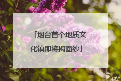 烟台首个地质文化镇即将揭面纱
