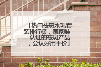 热门祛斑水乳套装排行榜，国家唯一认证的祛斑产品，公认好用平价