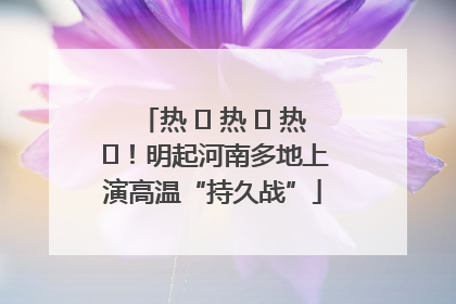热 ҈ 热 ҈ 热 ҈！明起河南多地上演高温“持久战”