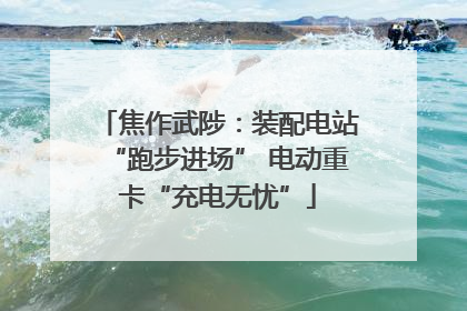 焦作武陟：装配电站“跑步进场” 电动重卡“充电无忧”