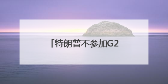 特朗普不参加G20，这又怎么了？