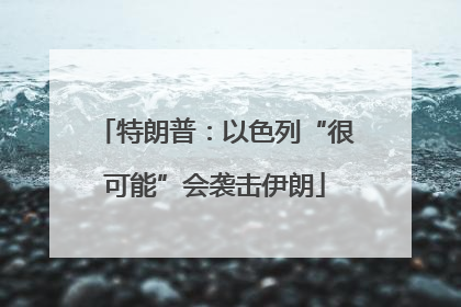 特朗普：以色列“很可能”会袭击伊朗