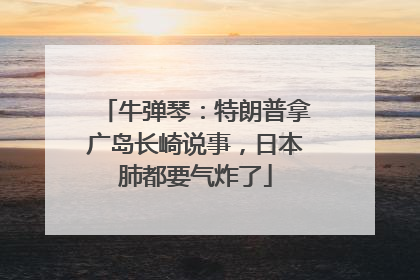 牛弹琴：特朗普拿广岛长崎说事，日本肺都要气炸了