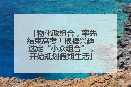 物化政组合，率先结束高考！根据兴趣选定“小众组合”，开始规划假期生活