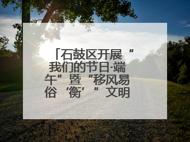 石鼓区开展“我们的节日·端午”暨“移风易俗‘衡’”文明主题实践活动