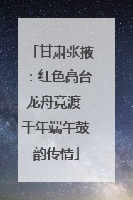 甘肃张掖：红色高台龙舟竞渡 千年端午鼓韵传情