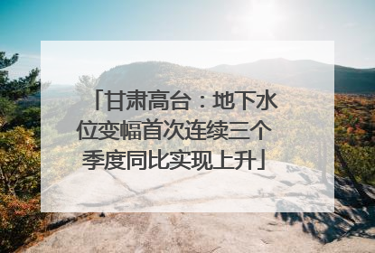 甘肃高台：地下水位变幅首次连续三个季度同比实现上升