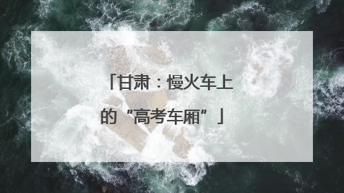 甘肃：慢火车上的“高考车厢”