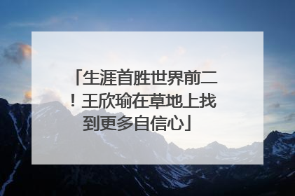 生涯首胜世界前二！王欣瑜在草地上找到更多自信心