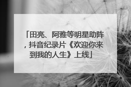 田亮、阿雅等明星助阵，抖音纪录片《欢迎你来到我的人生》上线