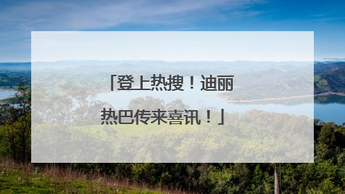 登上热搜！迪丽热巴传来喜讯！